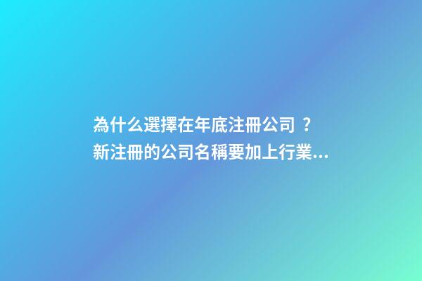 為什么選擇在年底注冊公司？新注冊的公司名稱要加上行業特點嗎？-第1張-公司起名-玄機派
